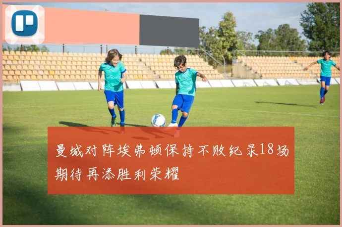 曼城对阵埃弗顿保持不败纪录18场期待再添胜利荣耀