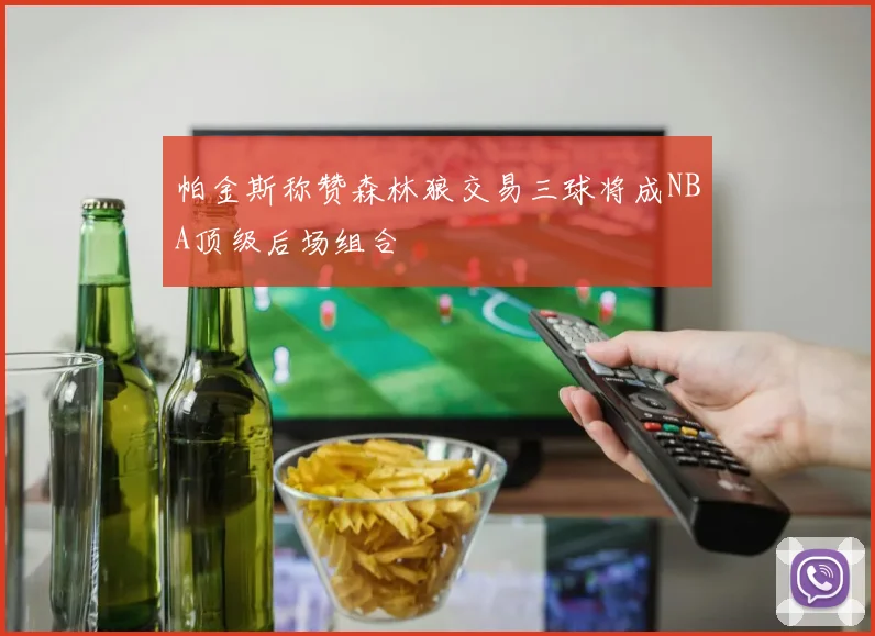 帕金斯称赞森林狼交易三球将成NBA顶级后场组合