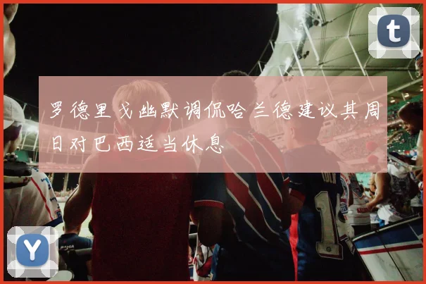 罗德里戈幽默调侃哈兰德建议其周日对巴西适当休息