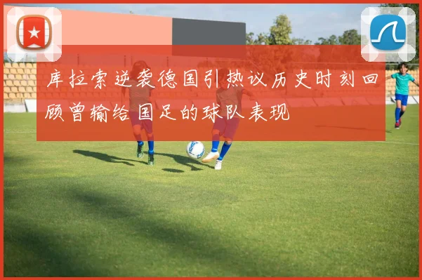 库拉索逆袭德国引热议历史时刻回顾曾输给国足的球队表现