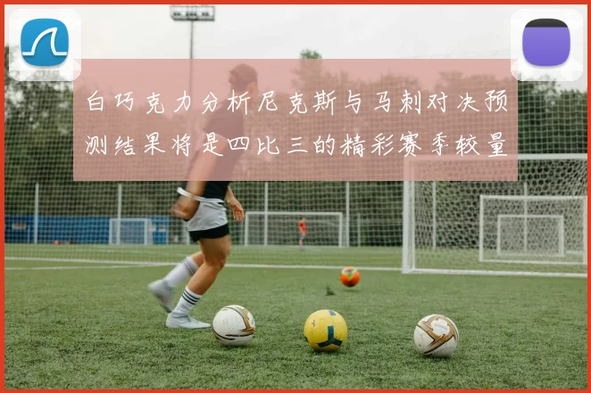 白巧克力分析尼克斯与马刺对决预测结果将是四比三的精彩赛季较量
