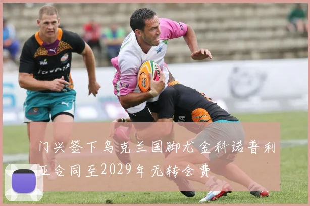 门兴签下乌克兰国脚尤金科诺普利亚合同至2029年无转会费