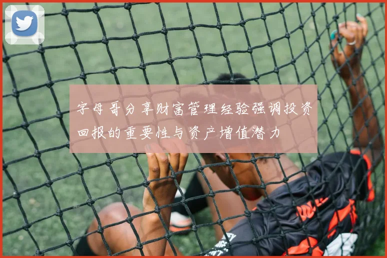 字母哥分享财富管理经验强调投资回报的重要性与资产增值潜力