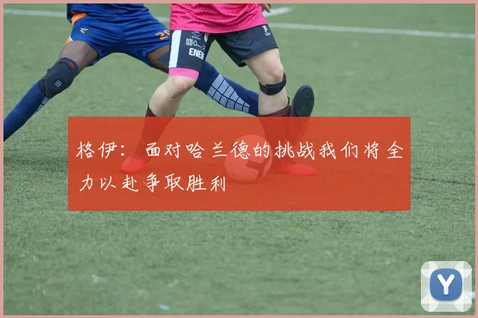 格伊：面对哈兰德的挑战我们将全力以赴争取胜利