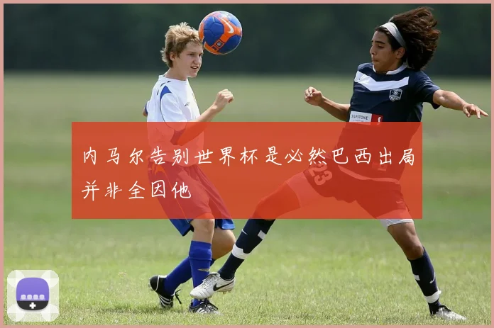 内马尔告别世界杯是必然巴西出局并非全因他