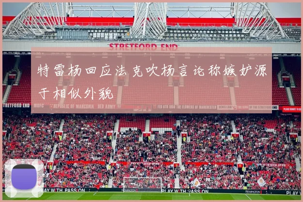特雷杨回应法克吹杨言论称嫉妒源于相似外貌