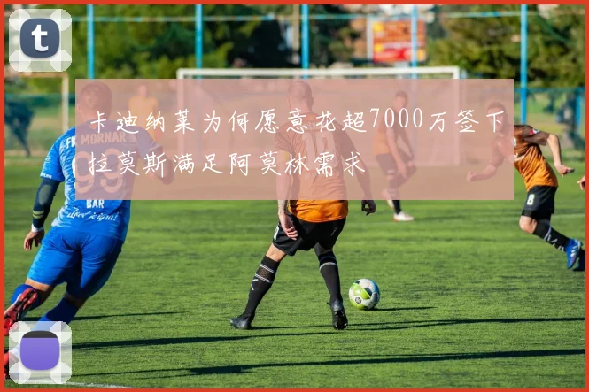 卡迪纳莱为何愿意花超7000万签下拉莫斯满足阿莫林需求