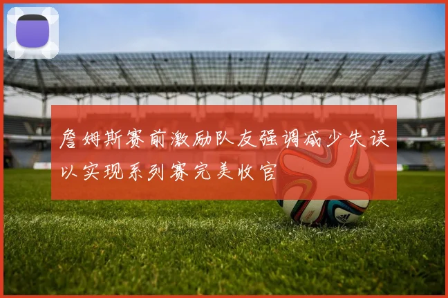 詹姆斯赛前激励队友强调减少失误以实现系列赛完美收官