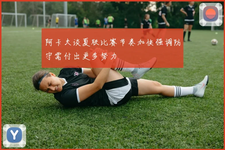 阿卡夫谈夏联比赛节奏加快强调防守需付出更多努力