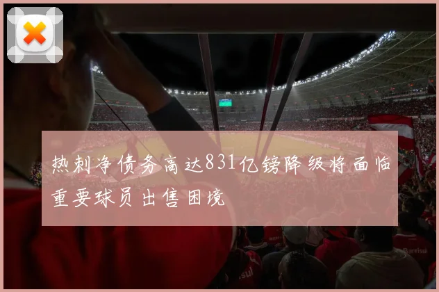 热刺净债务高达831亿镑降级将面临重要球员出售困境