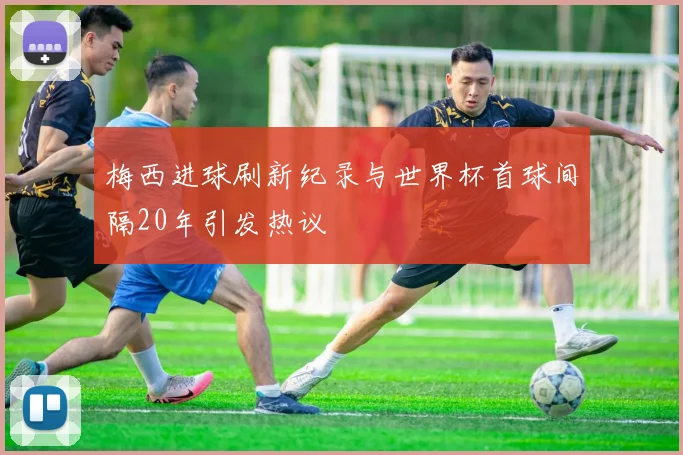 梅西进球刷新纪录与世界杯首球间隔20年引发热议