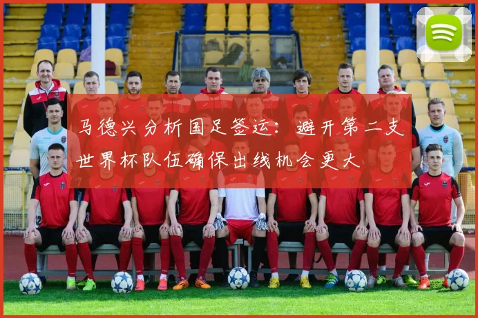 马德兴分析国足签运：避开第二支世界杯队伍确保出线机会更大